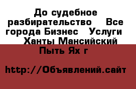 До судебное разбирательство. - Все города Бизнес » Услуги   . Ханты-Мансийский,Пыть-Ях г.